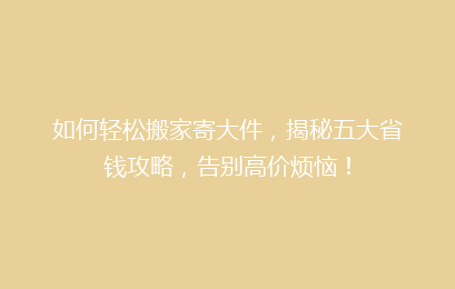 如何轻松搬家寄大件,揭秘五大省钱攻略,告别高价烦恼!