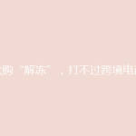 代购“解冻”，打不过跨境电商