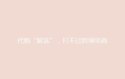 代购“解冻”，打不过跨境电商