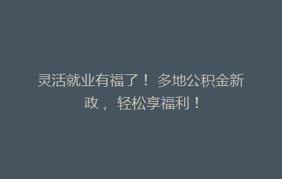 灵活就业有福了！ 多地公积金新政， 轻松享福利！