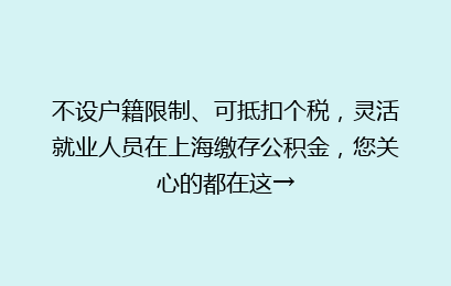 不设户籍限制、可抵扣个税，灵活就业人员在上海缴存公积金，您关心的都在这→