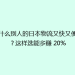 为什么别人的日本物流又快又便宜？这样选能多赚 20%