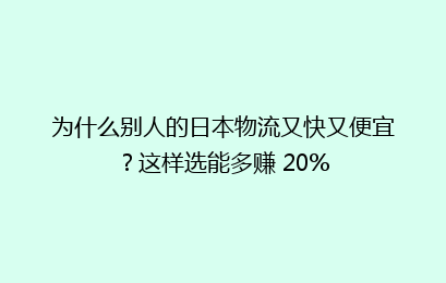 为什么别人的日本物流又快又便宜？这样选能多赚 20%