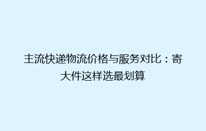 主流快递物流价格与服务对比：寄大件这样选最划算