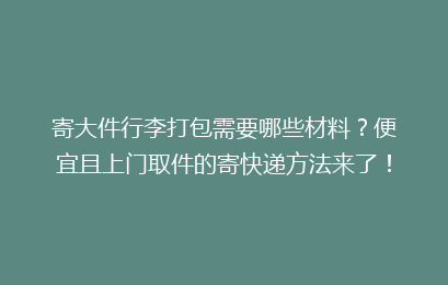 寄大件行李打包需要哪些材料?便宜且上门取件的寄快递方法来了!