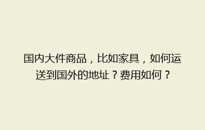 国内大件商品，比如家具，如何运送到国外的地址？费用如何？