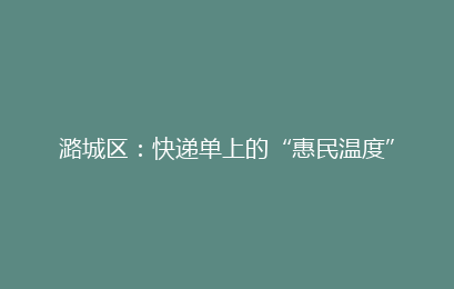 潞城区：快递单上的“惠民温度”