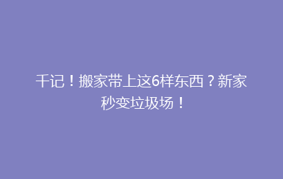 千记！搬家带上这6样东西？新家秒变垃圾场！