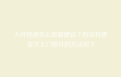 大件快递怎么寄最便宜？有没有便宜又上门取件的方法呢？