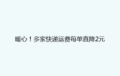 暖心！多家快递运费每单直降2元