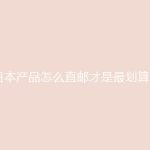 日本产品怎么直邮才是最划算？