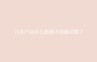 日本产品怎么直邮才是最划算？