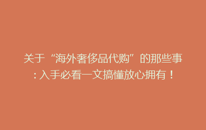 关于“海外奢侈品代购”的那些事: 入手必看一文搞懂放心拥有！