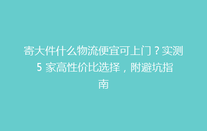 寄大件什么物流便宜可上门？实测 5 家高性价比选择，附避坑指南