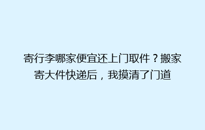 寄行李哪家便宜还上门取件？搬家寄大件快递后，我摸清了门道