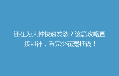 还在为大件快递发愁?这篇攻略直接封神,看完少花冤枉钱!