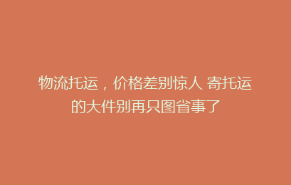 物流托运，价格差别惊人 寄托运的大件别再只图省事了
