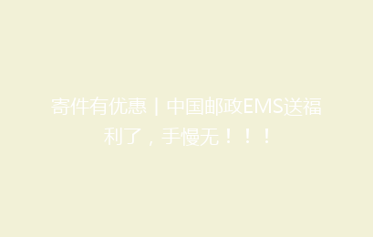 寄件有优惠丨中国邮政EMS送福利了，手慢无！！！