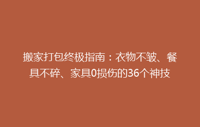搬家打包终极指南:衣物不皱、餐具不碎、家具0损伤的36个神技